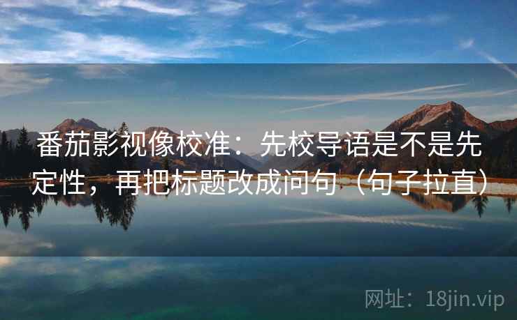 番茄影视像校准：先校导语是不是先定性，再把标题改成问句（句子拉直）