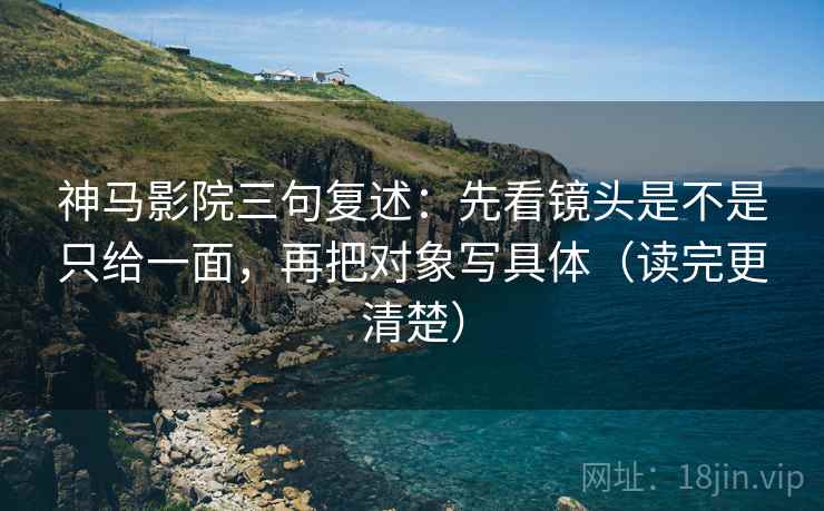神马影院三句复述：先看镜头是不是只给一面，再把对象写具体（读完更清楚）