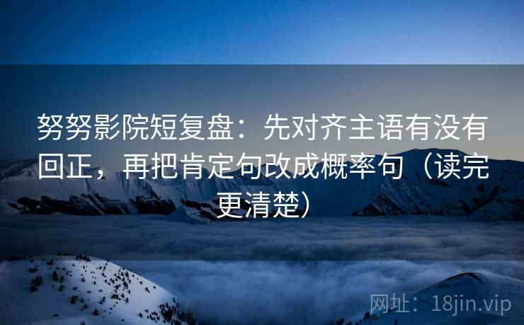 努努影院短复盘：先对齐主语有没有回正，再把肯定句改成概率句（读完更清楚）