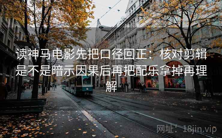 读神马电影先把口径回正：核对剪辑是不是暗示因果后再把配乐拿掉再理解