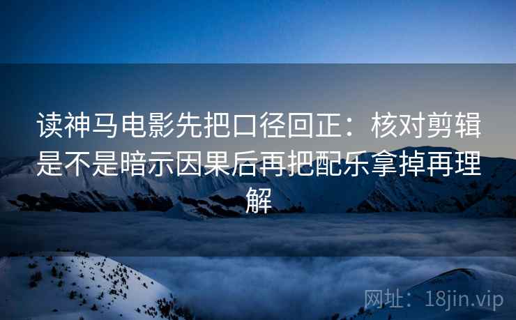 读神马电影先把口径回正：核对剪辑是不是暗示因果后再把配乐拿掉再理解