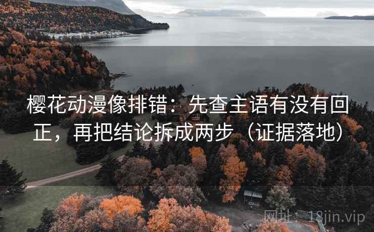 樱花动漫像排错：先查主语有没有回正，再把结论拆成两步（证据落地）