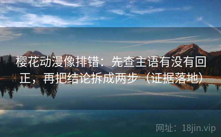 樱花动漫像排错：先查主语有没有回正，再把结论拆成两步（证据落地）
