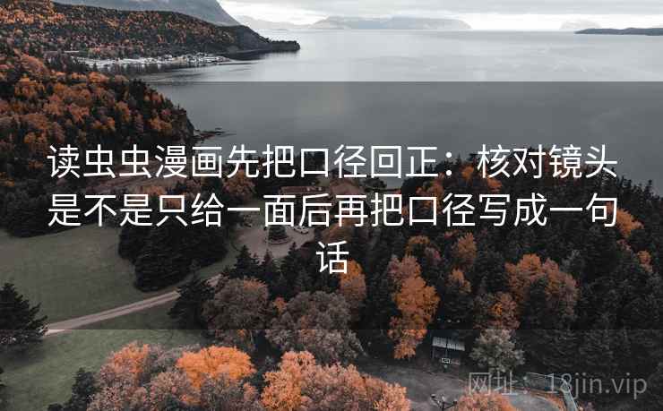 读虫虫漫画先把口径回正：核对镜头是不是只给一面后再把口径写成一句话