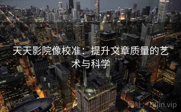 天天影院像校准：提升文章质量的艺术与科学
