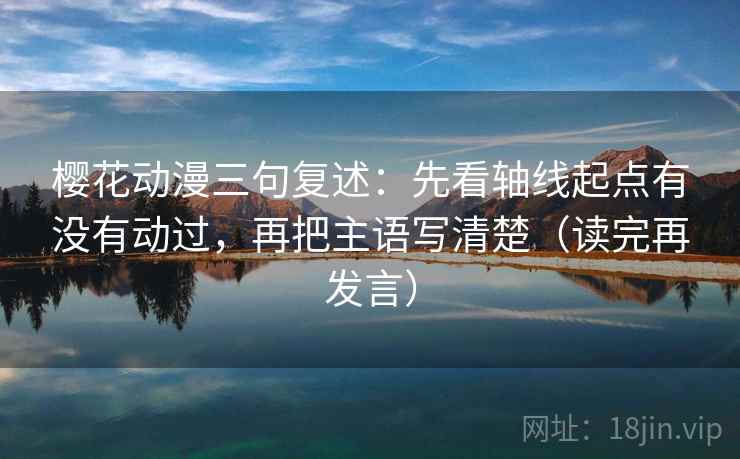 樱花动漫三句复述：先看轴线起点有没有动过，再把主语写清楚（读完再发言）