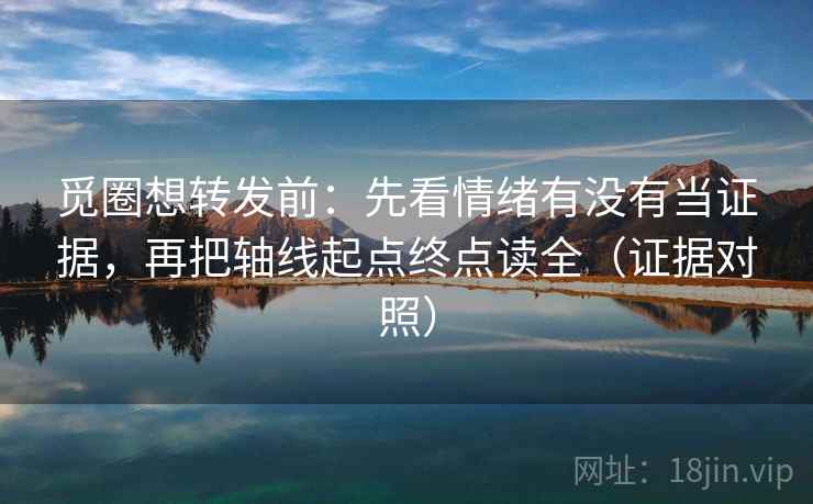 觅圈想转发前：先看情绪有没有当证据，再把轴线起点终点读全（证据对照）