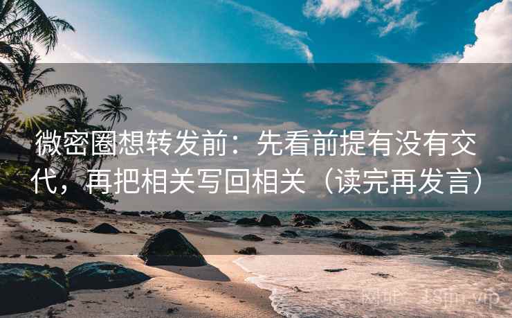 微密圈想转发前：先看前提有没有交代，再把相关写回相关（读完再发言）