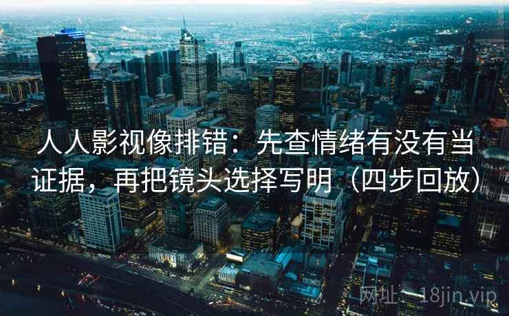 人人影视像排错：先查情绪有没有当证据，再把镜头选择写明（四步回放）