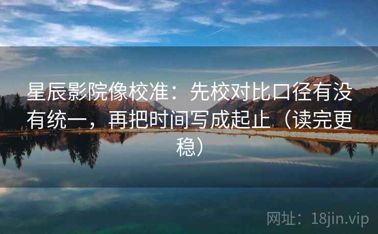 星辰影院像校准：先校对比口径有没有统一，再把时间写成起止（读完更稳）