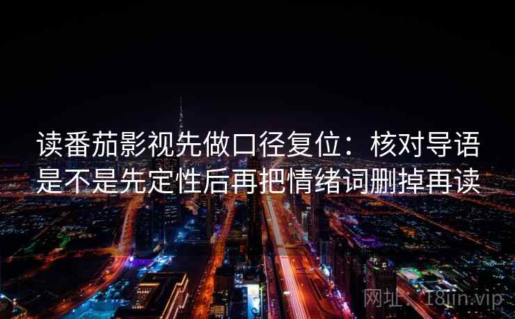 读番茄影视先做口径复位：核对导语是不是先定性后再把情绪词删掉再读