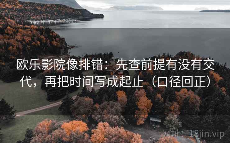 欧乐影院像排错：先查前提有没有交代，再把时间写成起止（口径回正）