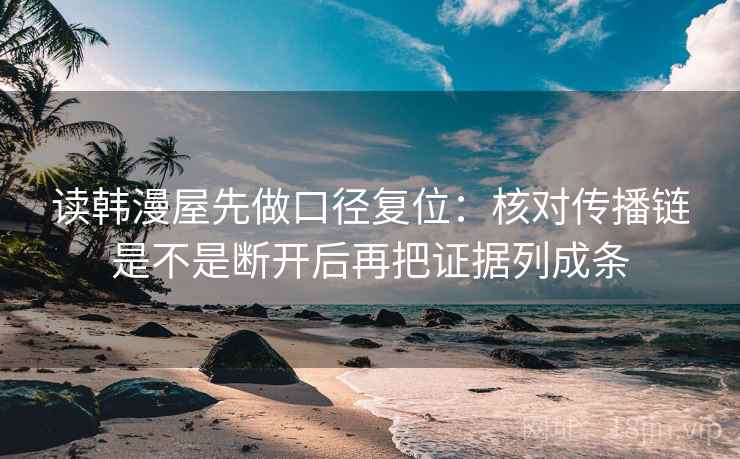读韩漫屋先做口径复位：核对传播链是不是断开后再把证据列成条
