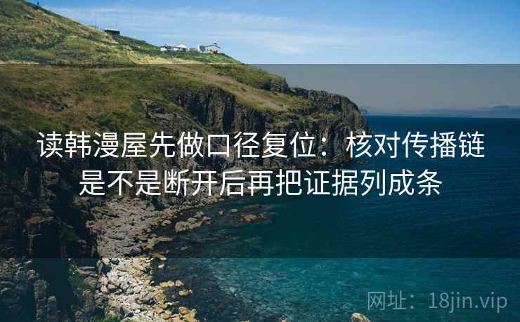 读韩漫屋先做口径复位：核对传播链是不是断开后再把证据列成条