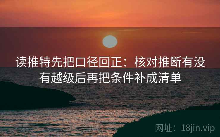 读推特先把口径回正：核对推断有没有越级后再把条件补成清单
