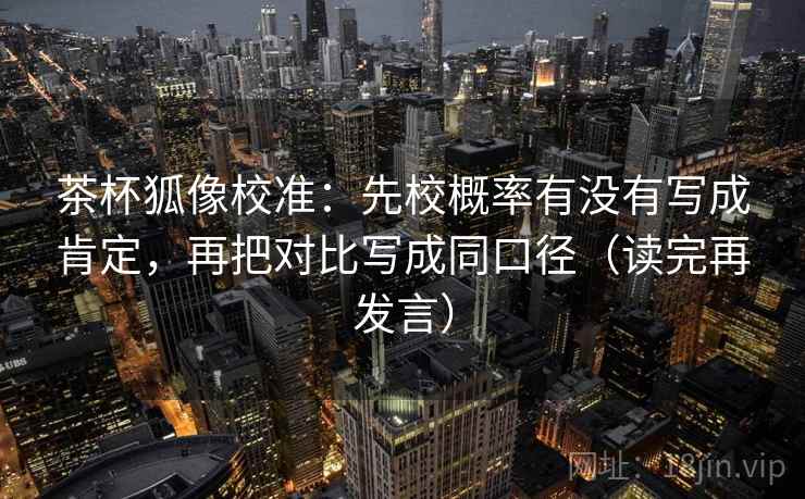 茶杯狐像校准：先校概率有没有写成肯定，再把对比写成同口径（读完再发言）