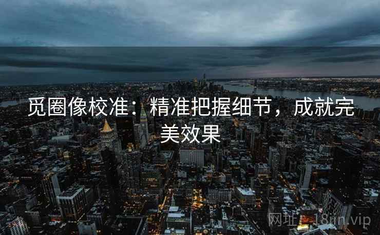 觅圈像校准：精准把握细节，成就完美效果