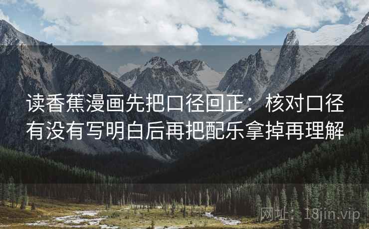 读香蕉漫画先把口径回正：核对口径有没有写明白后再把配乐拿掉再理解