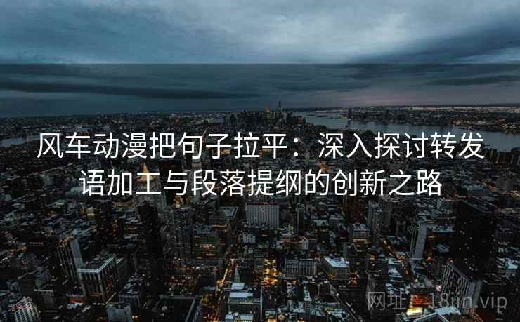 风车动漫把句子拉平：深入探讨转发语加工与段落提纲的创新之路