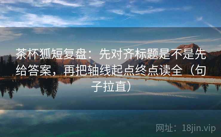 茶杯狐短复盘：先对齐标题是不是先给答案，再把轴线起点终点读全（句子拉直）
