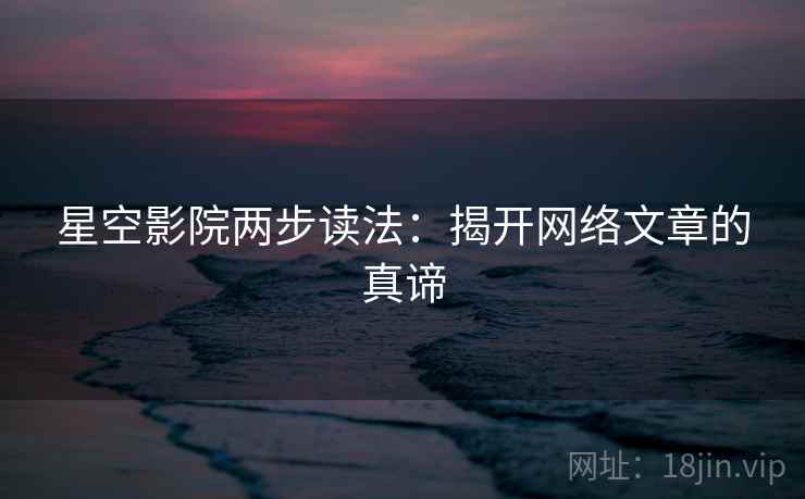 星空影院两步读法：揭开网络文章的真谛