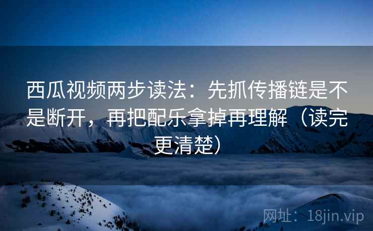 西瓜视频两步读法：先抓传播链是不是断开，再把配乐拿掉再理解（读完更清楚）
