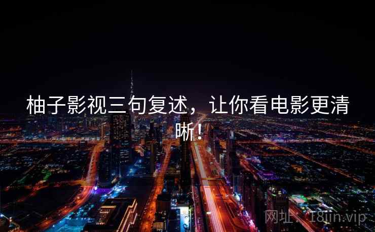柚子影视三句复述，让你看电影更清晰！