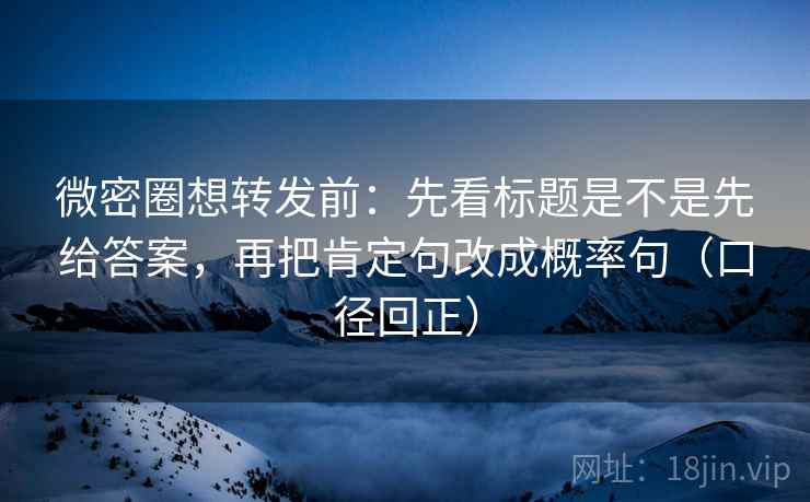 微密圈想转发前：先看标题是不是先给答案，再把肯定句改成概率句（口径回正）