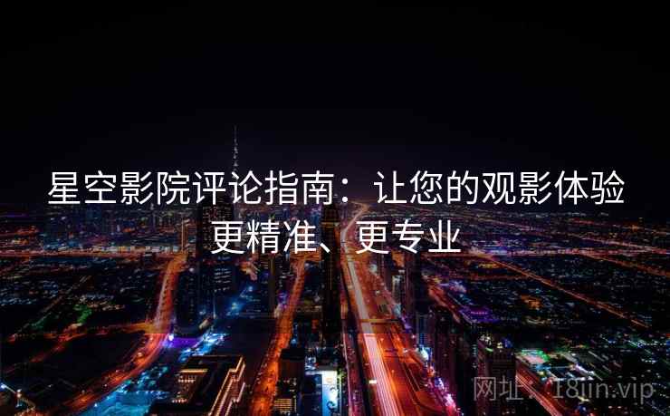 星空影院评论指南：让您的观影体验更精准、更专业