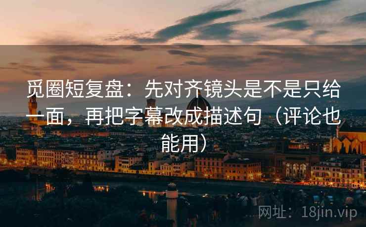 觅圈短复盘：先对齐镜头是不是只给一面，再把字幕改成描述句（评论也能用）