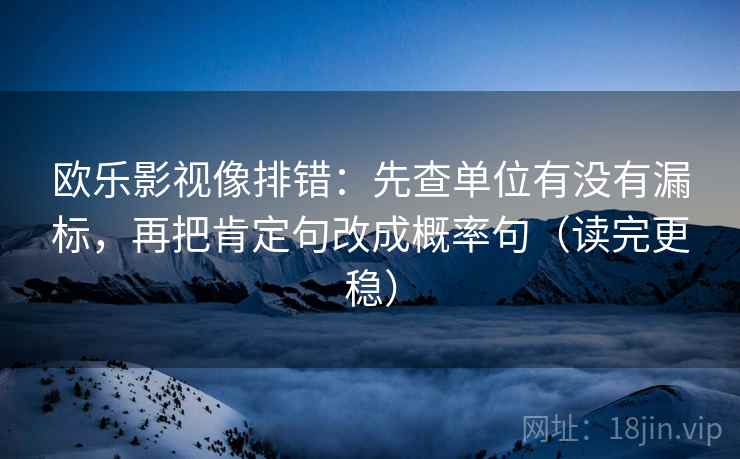 欧乐影视像排错：先查单位有没有漏标，再把肯定句改成概率句（读完更稳）