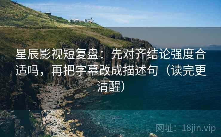 星辰影视短复盘：先对齐结论强度合适吗，再把字幕改成描述句（读完更清醒）