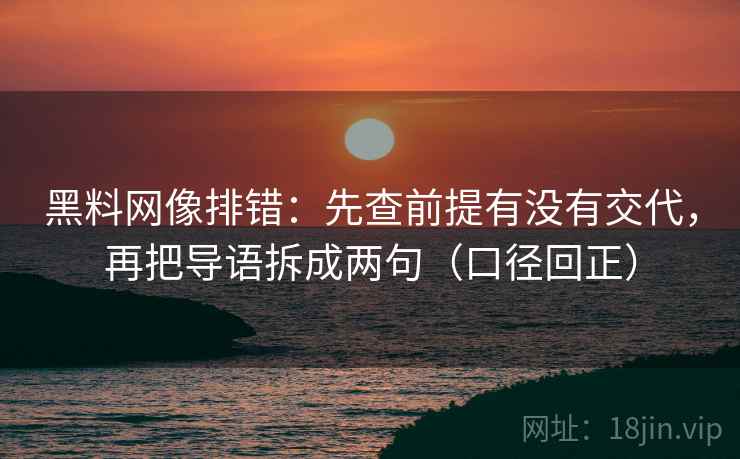 黑料网像排错：先查前提有没有交代，再把导语拆成两句（口径回正）