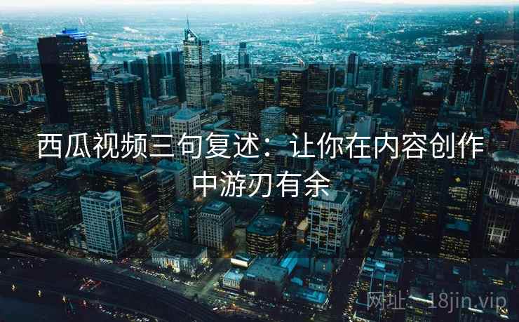 西瓜视频三句复述:让你在内容创作中游刃有余 西瓜视频三句复述:让你在内容创作中游刃有余