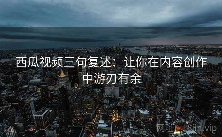 西瓜视频三句复述:让你在内容创作中游刃有余 西瓜视频三句复述:让你在内容创作中游刃有余