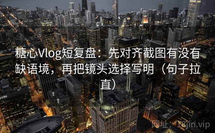 糖心Vlog短复盘:先对齐截图有没有缺语境,再把镜头选择写明(句子拉直) 糖心Vlog短复盘:先对齐截图有没有缺语境,再把镜头选择写明(句子拉直)