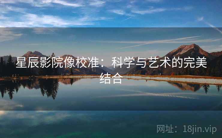 星辰影院像校准：科学与艺术的完美结合