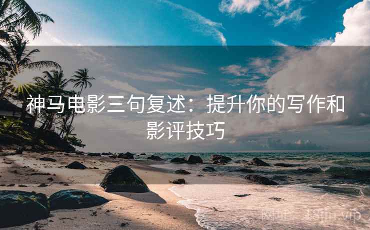 神马电影三句复述：提升你的写作和影评技巧
