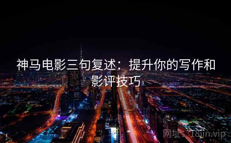 神马电影三句复述：提升你的写作和影评技巧