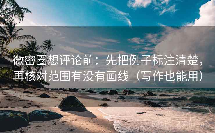 微密圈想评论前:先把例子标注清楚,再核对范围有没有画线(写作也能用) 微密圈想评论前:先把例子标注清楚,再核对范围有没有画线(写作也能用)