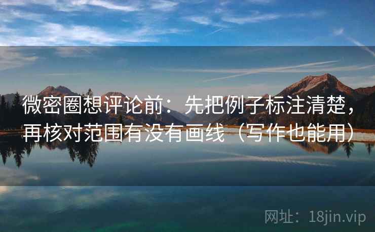 微密圈想评论前:先把例子标注清楚,再核对范围有没有画线(写作也能用) 微密圈想评论前:先把例子标注清楚,再核对范围有没有画线(写作也能用)