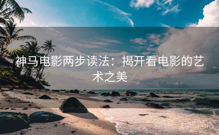 神马电影两步读法：揭开看电影的艺术之美