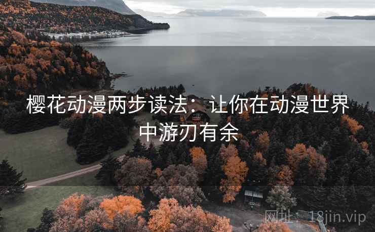 樱花动漫两步读法:让你在动漫世界中游刃有余 樱花动漫两步读法:让你在动漫世界中游刃有余