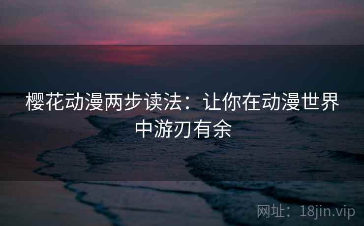 樱花动漫两步读法:让你在动漫世界中游刃有余 樱花动漫两步读法:让你在动漫世界中游刃有余