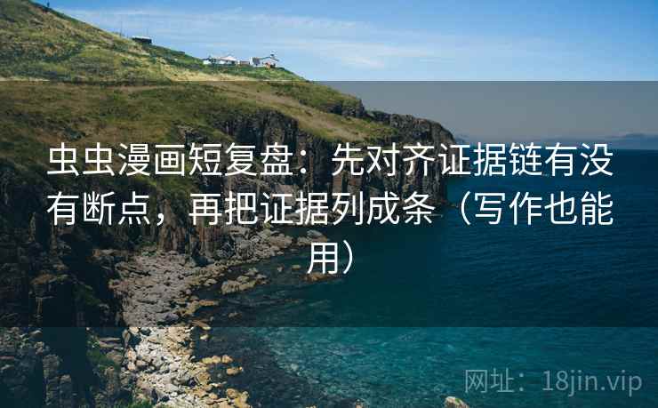 虫虫漫画短复盘：先对齐证据链有没有断点，再把证据列成条（写作也能用）