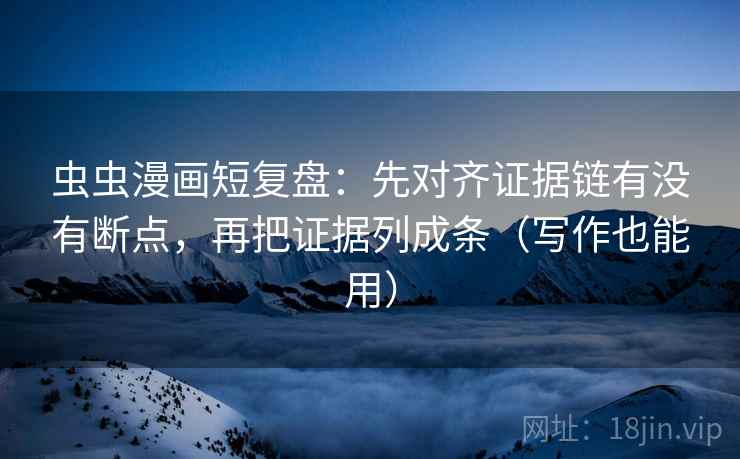 虫虫漫画短复盘：先对齐证据链有没有断点，再把证据列成条（写作也能用）