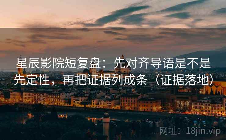 星辰影院短复盘：先对齐导语是不是先定性，再把证据列成条（证据落地）
