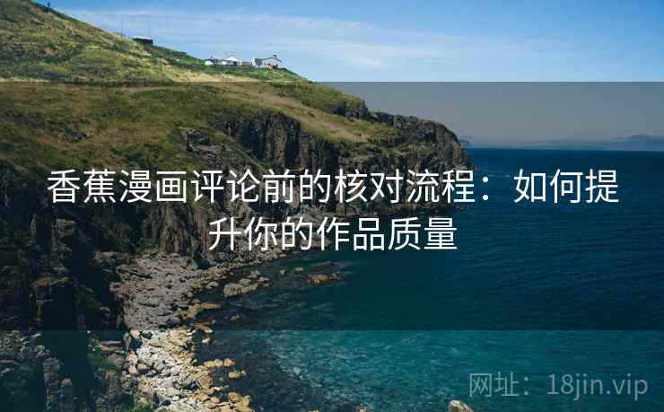 香蕉漫画评论前的核对流程：如何提升你的作品质量