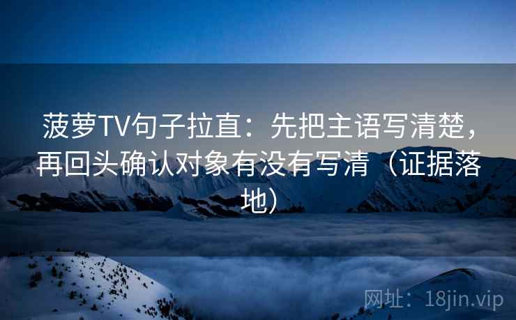 菠萝TV句子拉直：先把主语写清楚，再回头确认对象有没有写清（证据落地）