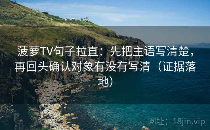 菠萝TV句子拉直：先把主语写清楚，再回头确认对象有没有写清（证据落地）